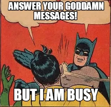 But i am busy answer your goddamn messages!