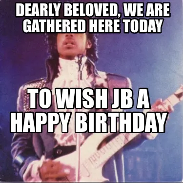 Funny Dearly beloved, we are gathered here today To wish JB a Happy Birthday