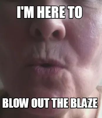 Funny I'm here to Blow out the Blaze