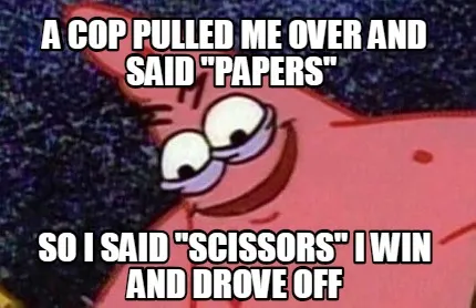 Funny A cop pulled me over and said "Papers" So I said "Scissors" I Win and drove Off