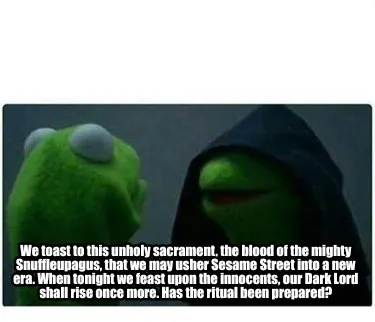 Funny We toast to this unholy sacrament, the blood of the mighty Snuffleupagus, that