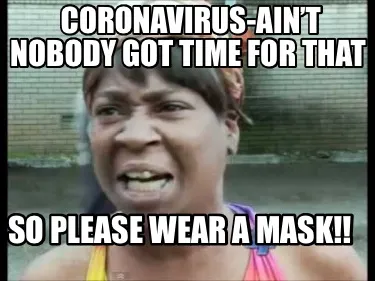 Coronavirus-ain’t nobody got time for that So please wear a mask!!