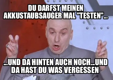 Du darfst meinen Akkustaubsauger mal "testen"... ...und da hinten auch noch...un