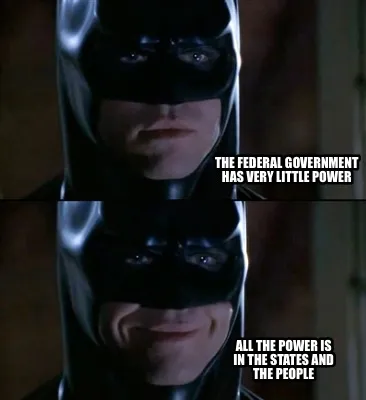 Funny The federal government has very little power All the power is in the states and