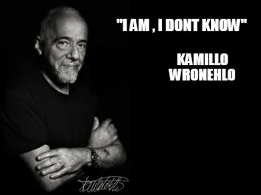 "I am , I dont know" Kamillo Wronehlo