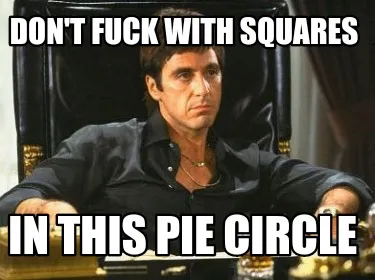 DON'T FUCK WITH SQUARES IN THIS PIE CIRCLE