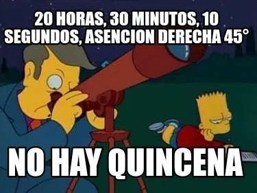 20 horas, 30 minutos, 10 segundos, asencion derecha 45° No hay quincena