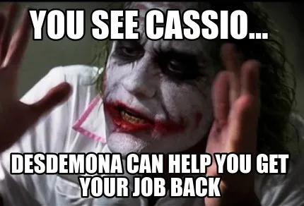 You see Cassio... Desdemona can help you get your job back