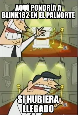 Aquí pondría a Blink182 en el PalNorte Si hubiera llegado