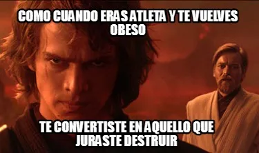 Como cuando eras atleta y te vuelves obeso Te convertiste en aquello que juraste