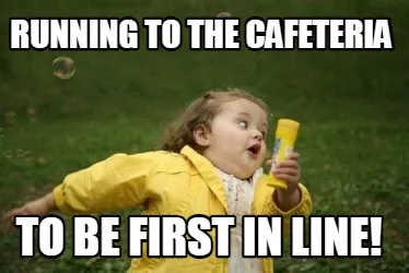 Running to the cafeteria to be first in line!