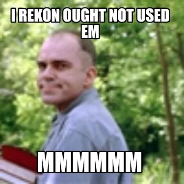 Funny I rekon ought not used em Mmmmmm