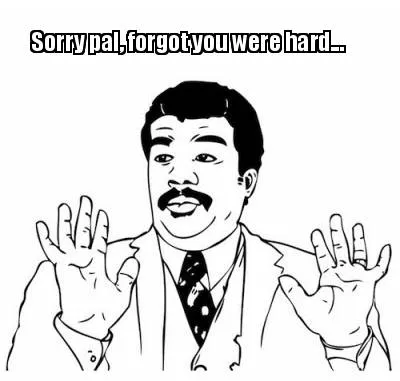 Sorry pal, forgot you were hard...