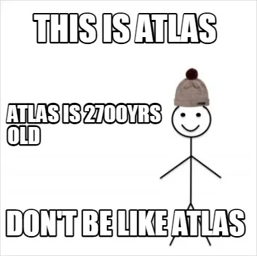Funny this is atlas don't be like atlas atlas is 2700yrs old