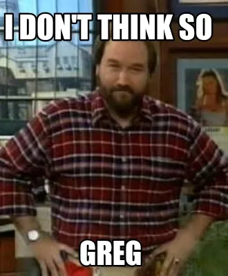 I don't think so GREG