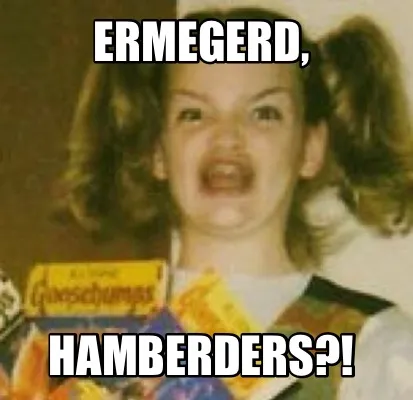 ERMEGERD, HAMBERDERS?!