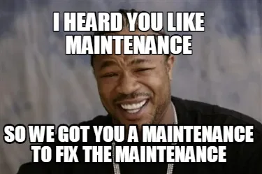 I heard you like maintenance So we got you a maintenance to fix the maintenance