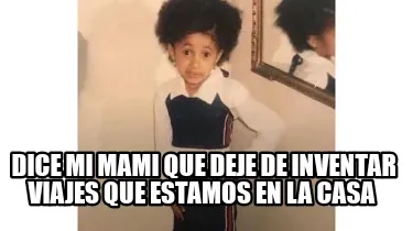 Dice mi mami que deje de inventar viajes que estamos en la casa
