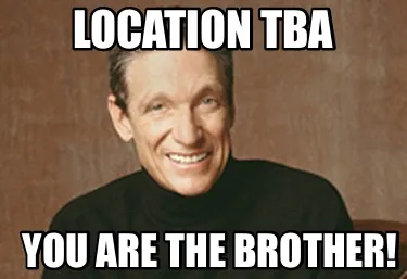 Location tba You are the brother!