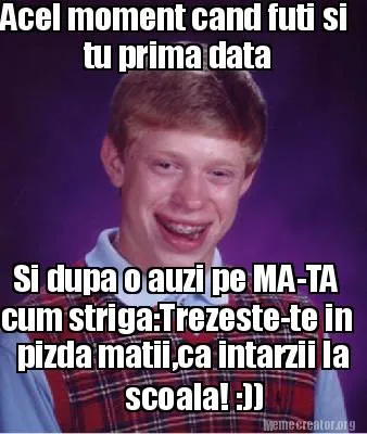 Funny Acel moment cand futi si tu prima data Si dupa o auzi pe MA-TA cum striga:Trez