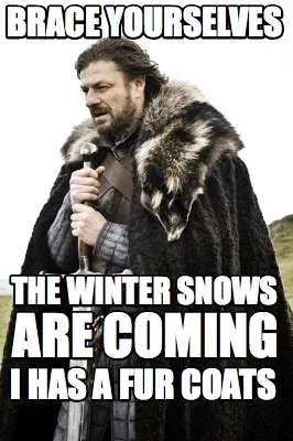 Brace yourselves the winter snows are coming i has a fur coats