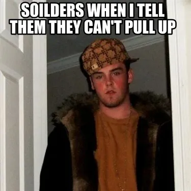 Soilders when i tell them they can't pull up