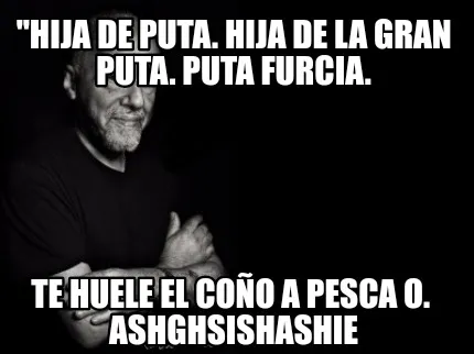 "Hija de puta. Hija de la gran puta. Puta furcia. Te huele el coño a pesca o.