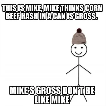 Funny This is Mike, Mike thinks corn beef hash in a can is gross. Mike’s gross don�
