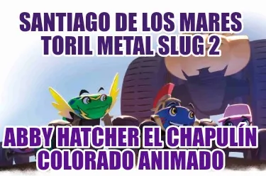 Funny santiago de los mares toril metal slug 2 abby hatcher el chapulín colorado anim