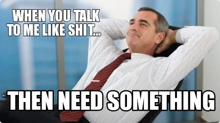 Funny When you talk to me like shit... Then