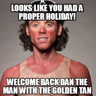Looks like you had a proper holiday! welcome back dan the man with the golden ta
