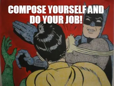 Funny compose yourself and do your job!