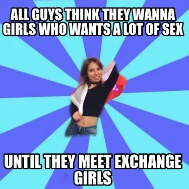 All guys think they wanna girls who wants a lot of sex Until they meet exchange