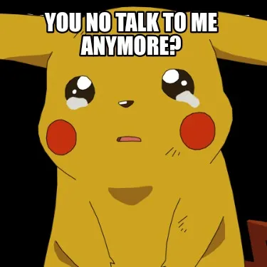 You no talk to me anymore?