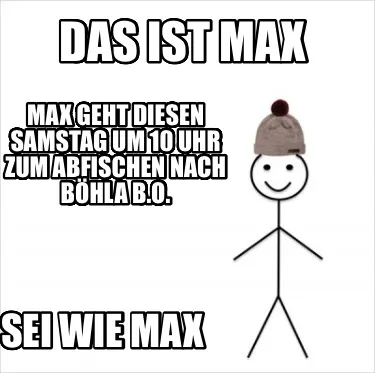 Das ist Max Max geht diesen Samstag um 10 Uhr zum Abfischen nach Böhla b.O. Sei