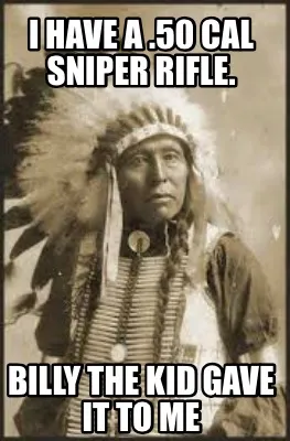 Funny I have a .50 cal sniper rifle. Billy the kid gave it to me