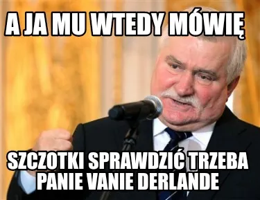 A Ja Mu Wtedy Mwi Szczotki Sprawdzi Trzeba Panie Vanie Derlande