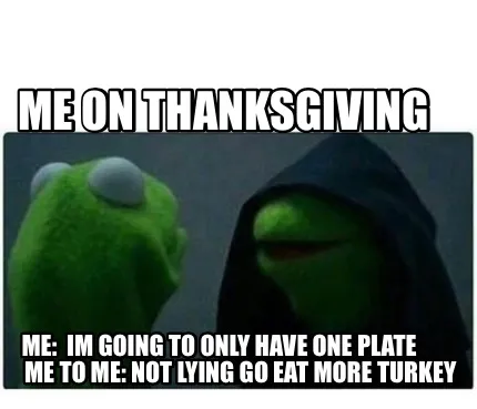 Me On Thanksgiving Me Im Going To Only Have One Plate Me To Me Not Lying Go Eat