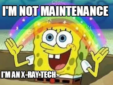 I'm not maintenance I'm an x-ray tech