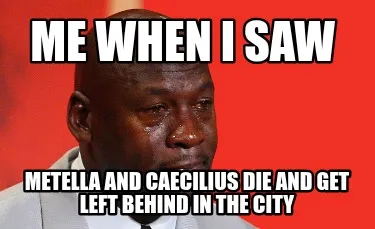 Me when I saw Metella and caecilius die and get left behind in the city