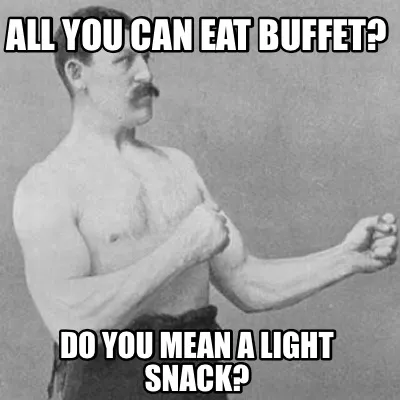 All you can eat buffet? Do you mean a light snack?
