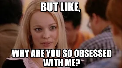 Funny But like, Why are you so obsessed with me?