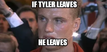 Funny IF TYLER LEAVES HE LEAVES