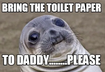 Bring the toilet paper to daddy........please