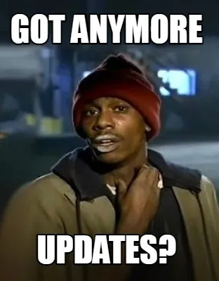 Got anymore updates?