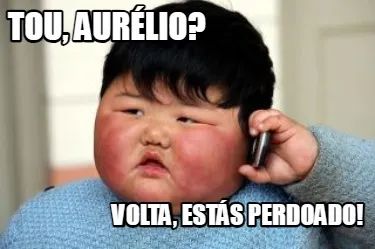 Tou, Aurélio? Volta, estás perdoado!