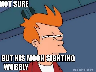 NOT SURE BUT HIS MOON SIGHTING WOBBLY