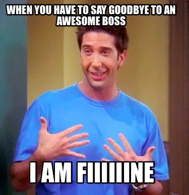 When you have to say goodbye to an awesome boss I am fiiiiiine