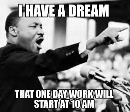 I have a dream that one day work will start at 10 am