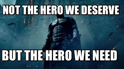 Not the hero we deserve But the hero we need